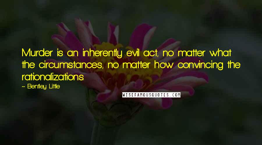 Bentley Little Quotes: Murder is an inherently evil act, no matter what the circumstances, no matter how convincing the rationalizations.