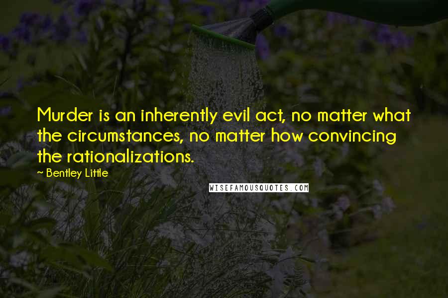 Bentley Little Quotes: Murder is an inherently evil act, no matter what the circumstances, no matter how convincing the rationalizations.