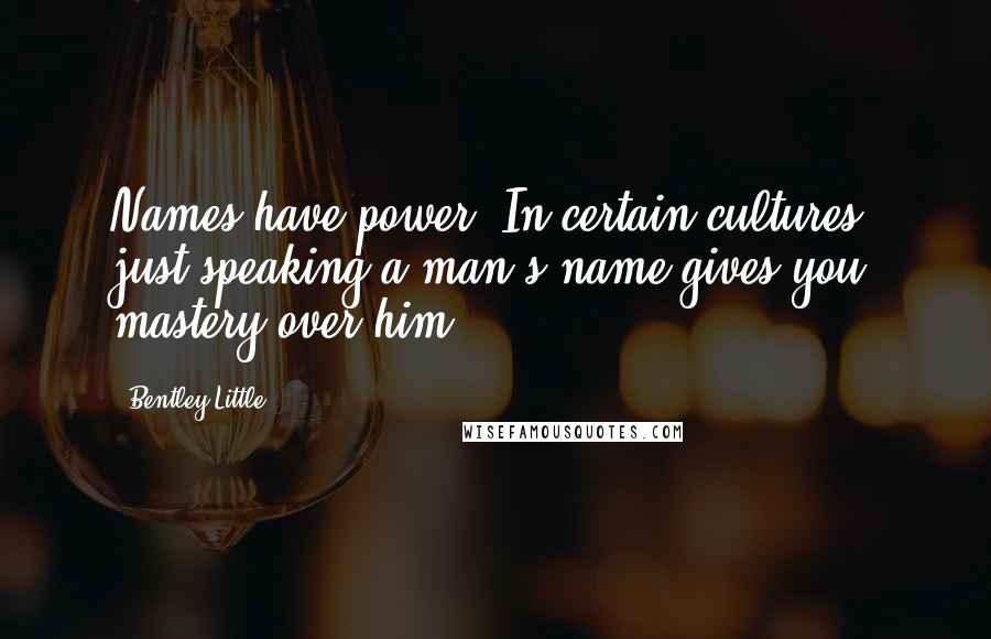 Bentley Little Quotes: Names have power. In certain cultures, just speaking a man's name gives you mastery over him.