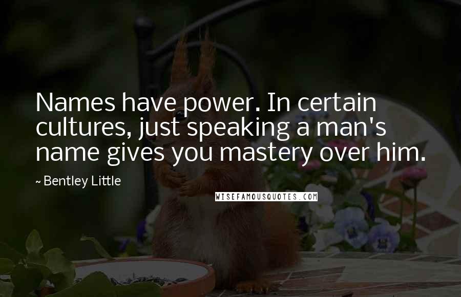 Bentley Little Quotes: Names have power. In certain cultures, just speaking a man's name gives you mastery over him.