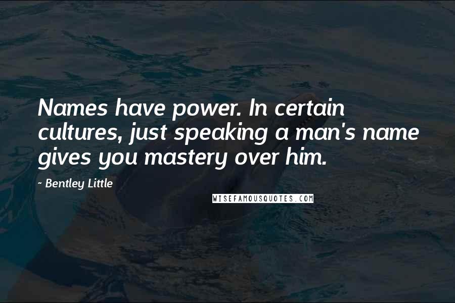 Bentley Little Quotes: Names have power. In certain cultures, just speaking a man's name gives you mastery over him.