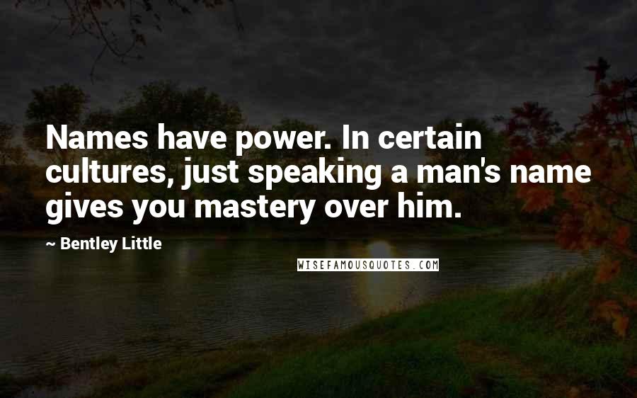 Bentley Little Quotes: Names have power. In certain cultures, just speaking a man's name gives you mastery over him.