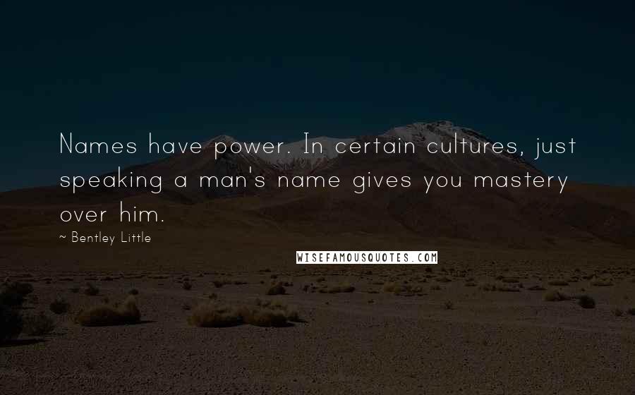 Bentley Little Quotes: Names have power. In certain cultures, just speaking a man's name gives you mastery over him.