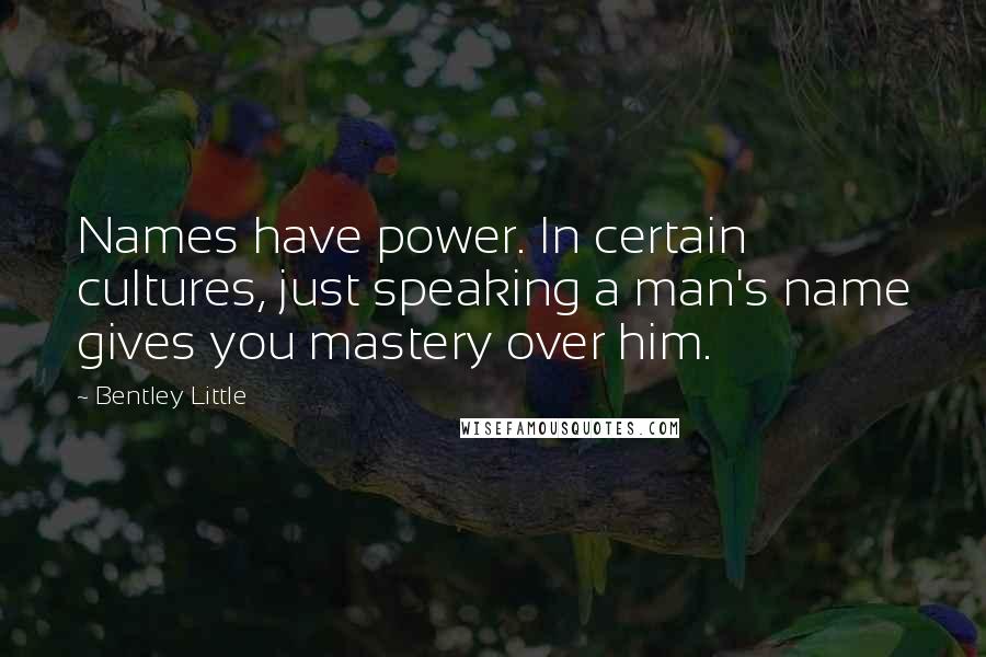 Bentley Little Quotes: Names have power. In certain cultures, just speaking a man's name gives you mastery over him.