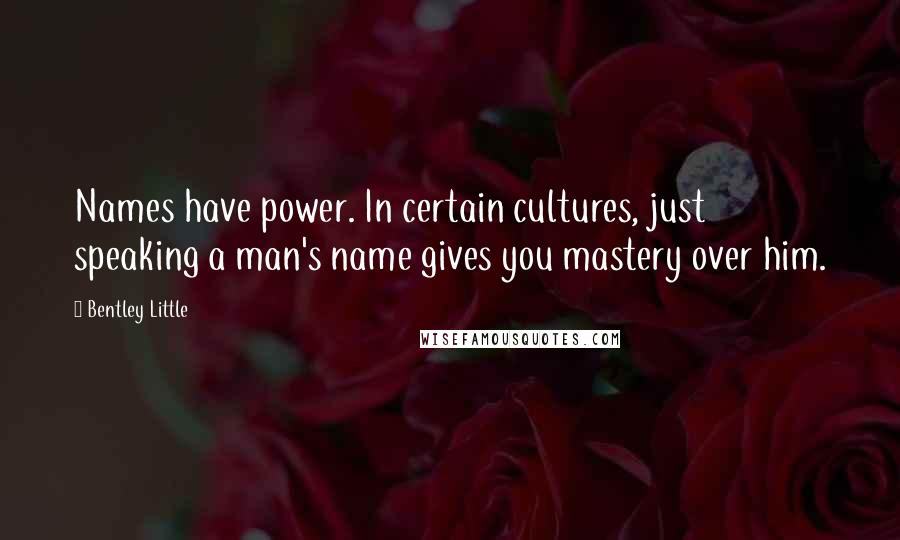 Bentley Little Quotes: Names have power. In certain cultures, just speaking a man's name gives you mastery over him.