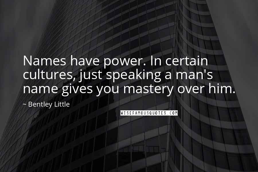 Bentley Little Quotes: Names have power. In certain cultures, just speaking a man's name gives you mastery over him.