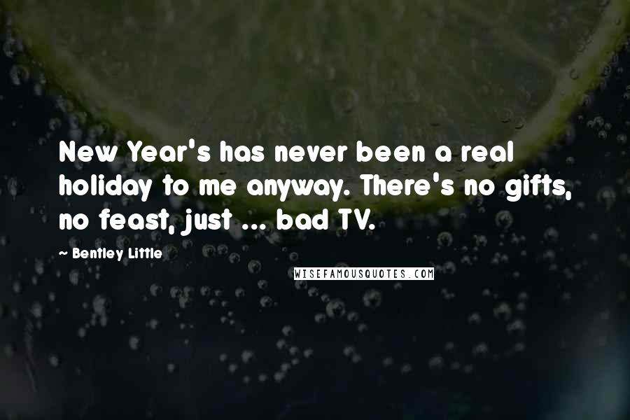 Bentley Little Quotes: New Year's has never been a real holiday to me anyway. There's no gifts, no feast, just ... bad TV.