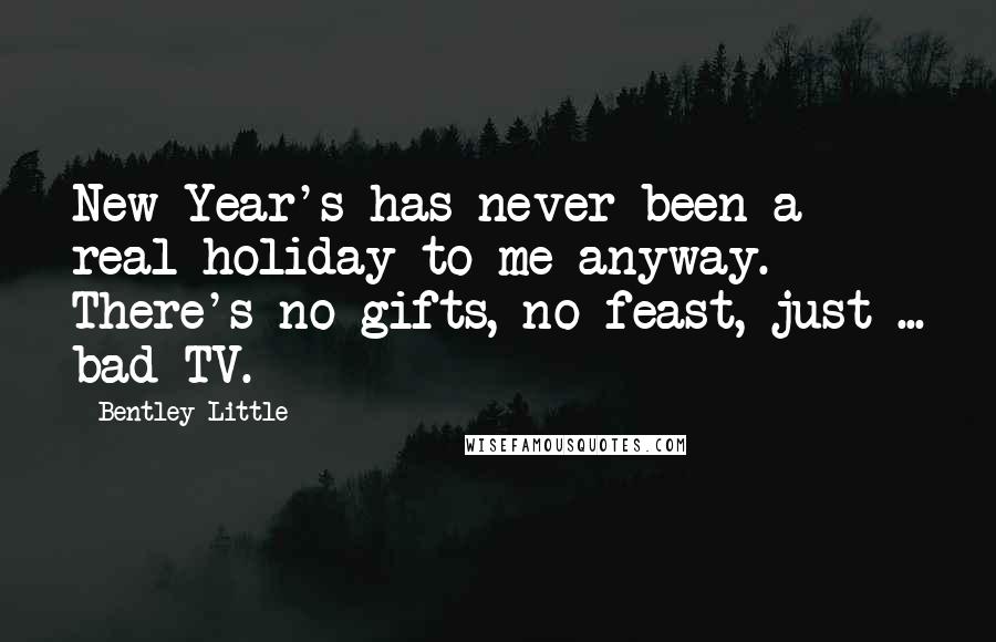 Bentley Little Quotes: New Year's has never been a real holiday to me anyway. There's no gifts, no feast, just ... bad TV.