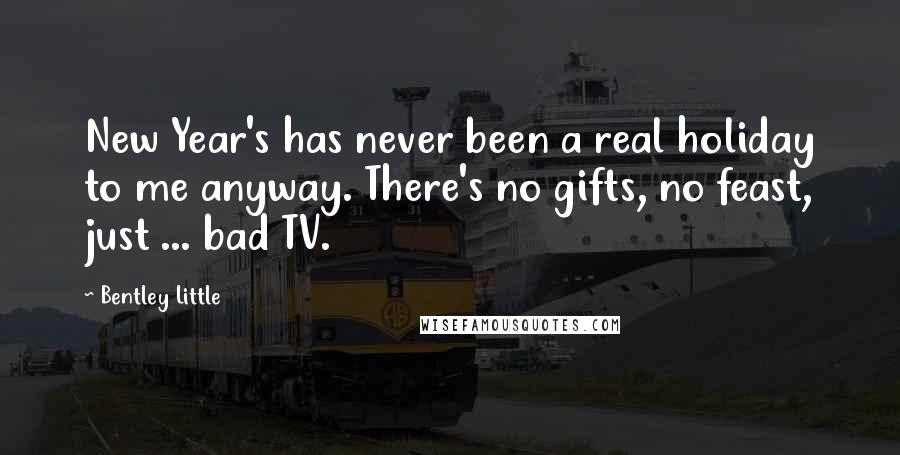 Bentley Little Quotes: New Year's has never been a real holiday to me anyway. There's no gifts, no feast, just ... bad TV.