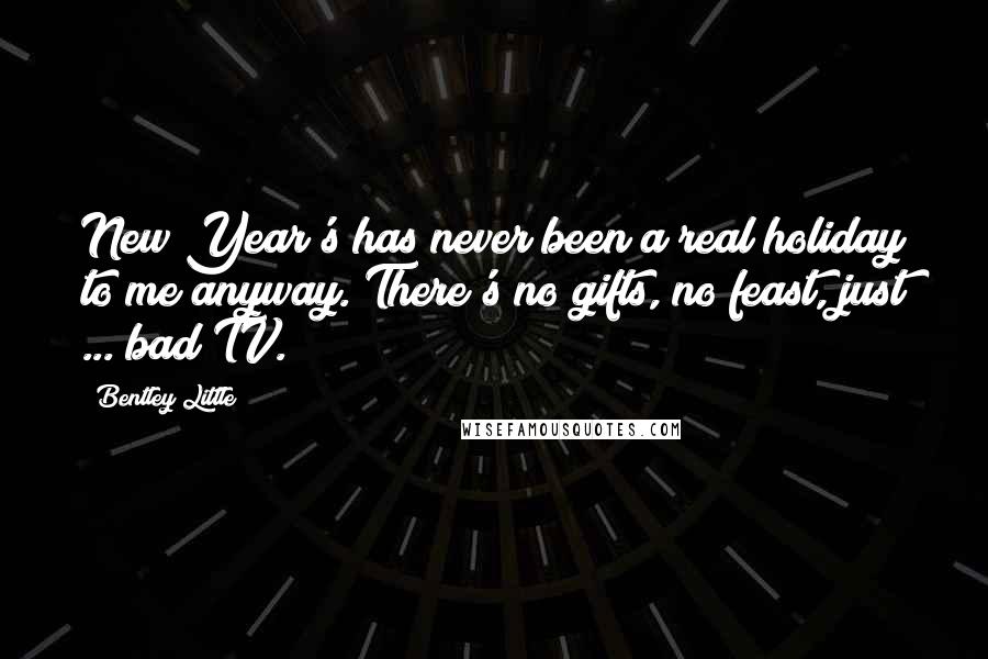 Bentley Little Quotes: New Year's has never been a real holiday to me anyway. There's no gifts, no feast, just ... bad TV.