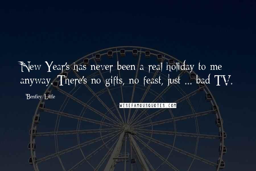 Bentley Little Quotes: New Year's has never been a real holiday to me anyway. There's no gifts, no feast, just ... bad TV.