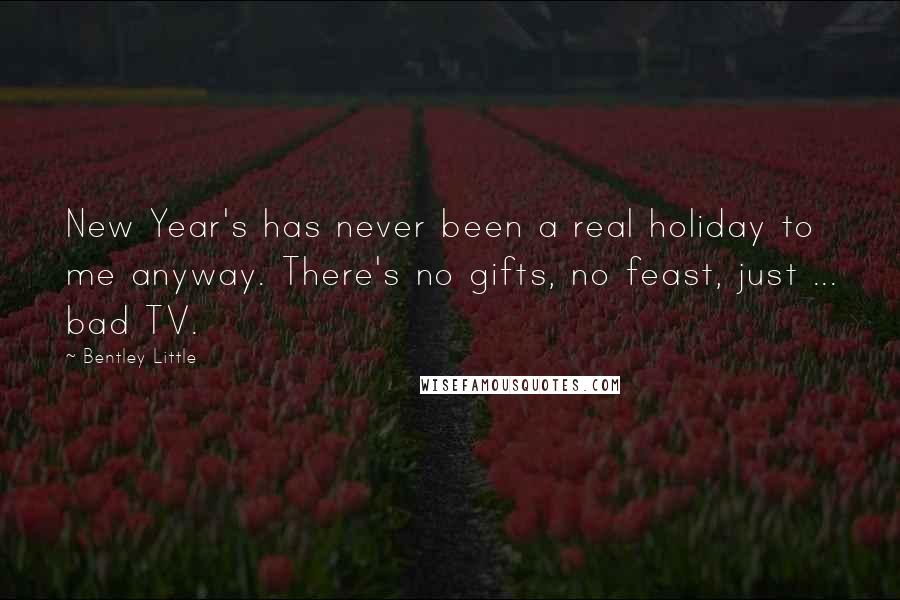 Bentley Little Quotes: New Year's has never been a real holiday to me anyway. There's no gifts, no feast, just ... bad TV.