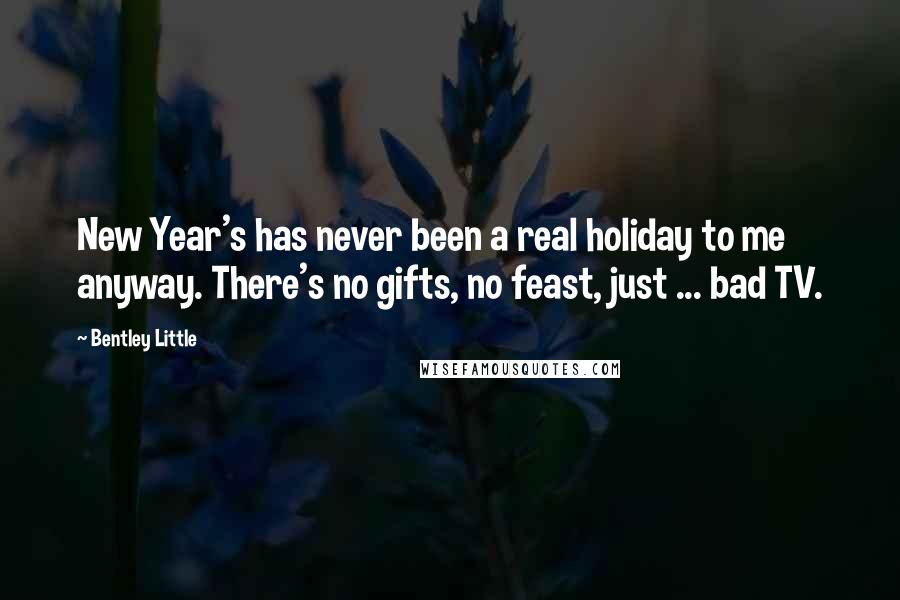 Bentley Little Quotes: New Year's has never been a real holiday to me anyway. There's no gifts, no feast, just ... bad TV.