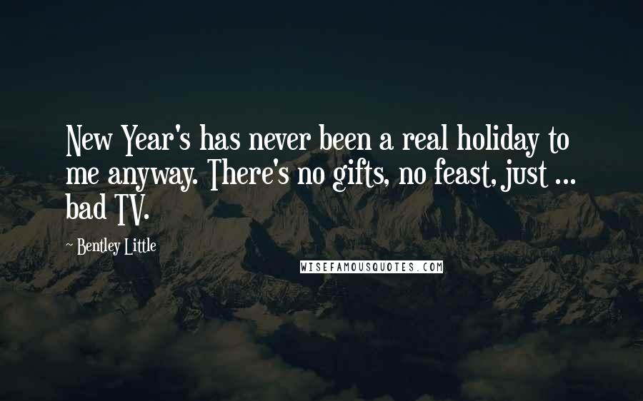 Bentley Little Quotes: New Year's has never been a real holiday to me anyway. There's no gifts, no feast, just ... bad TV.