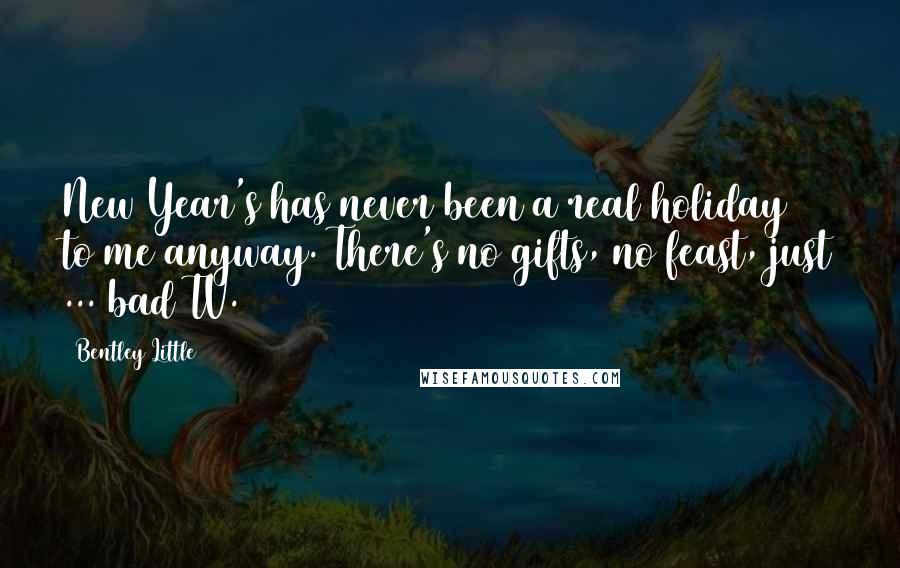 Bentley Little Quotes: New Year's has never been a real holiday to me anyway. There's no gifts, no feast, just ... bad TV.