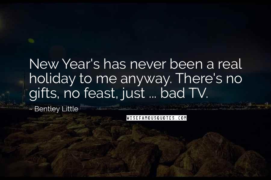 Bentley Little Quotes: New Year's has never been a real holiday to me anyway. There's no gifts, no feast, just ... bad TV.