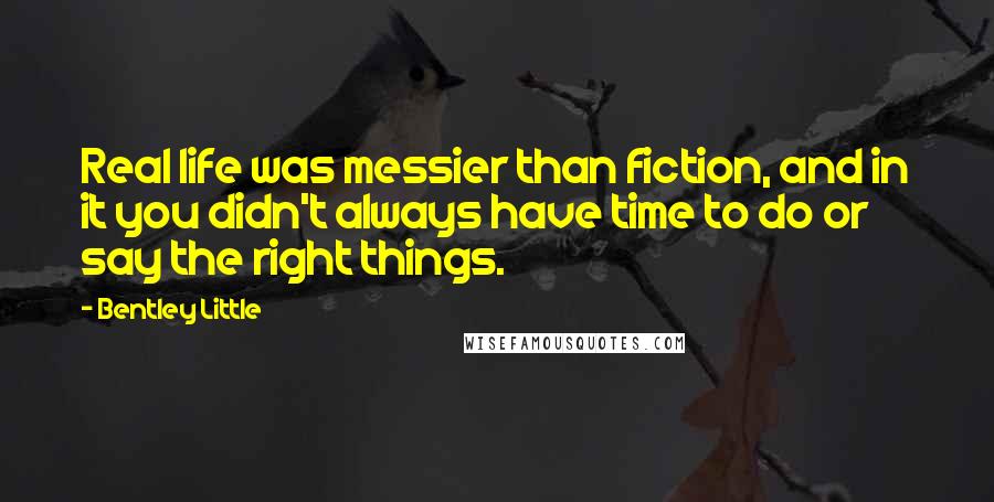 Bentley Little Quotes: Real life was messier than fiction, and in it you didn't always have time to do or say the right things.