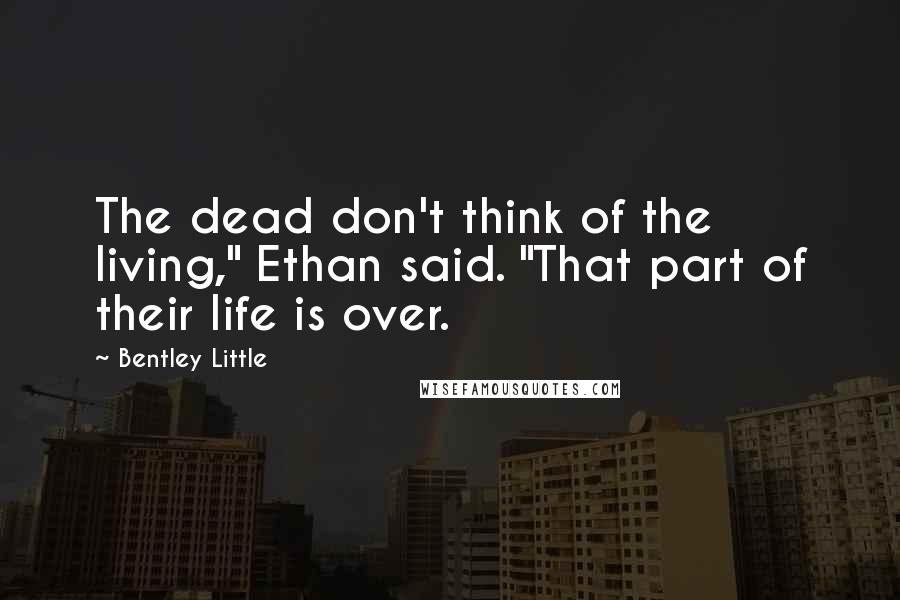 Bentley Little Quotes: The dead don't think of the living," Ethan said. "That part of their life is over.