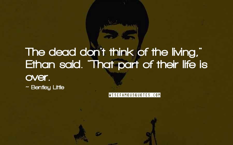 Bentley Little Quotes: The dead don't think of the living," Ethan said. "That part of their life is over.