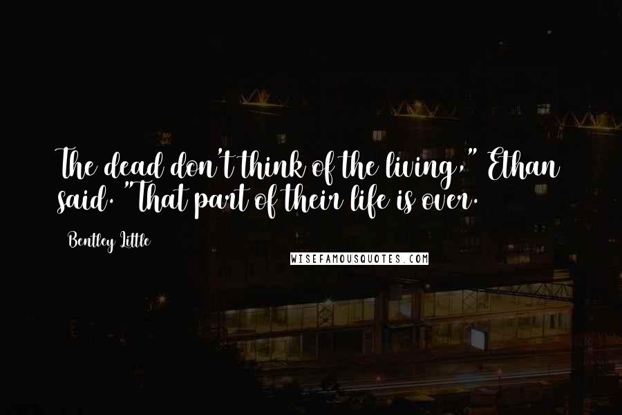 Bentley Little Quotes: The dead don't think of the living," Ethan said. "That part of their life is over.