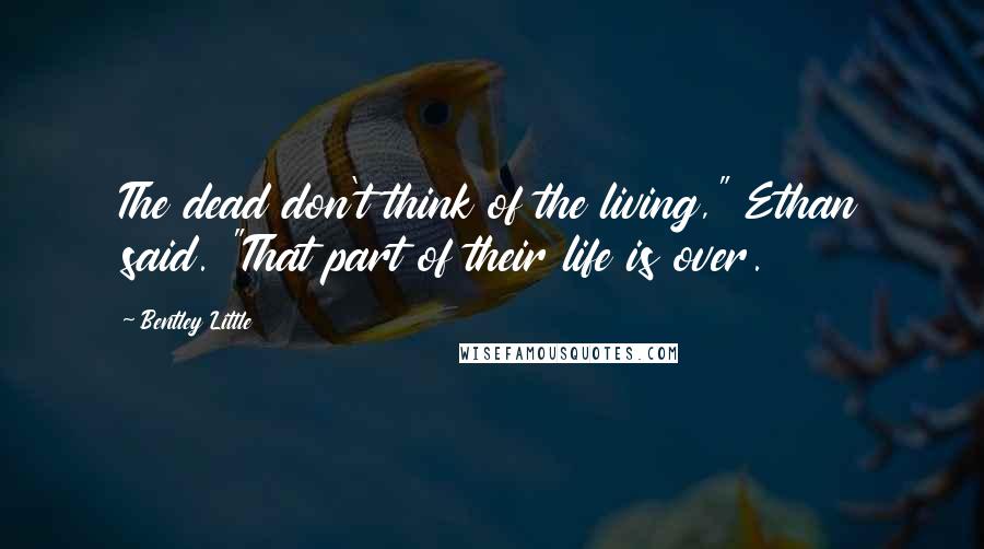 Bentley Little Quotes: The dead don't think of the living," Ethan said. "That part of their life is over.