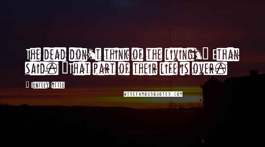 Bentley Little Quotes: The dead don't think of the living," Ethan said. "That part of their life is over.