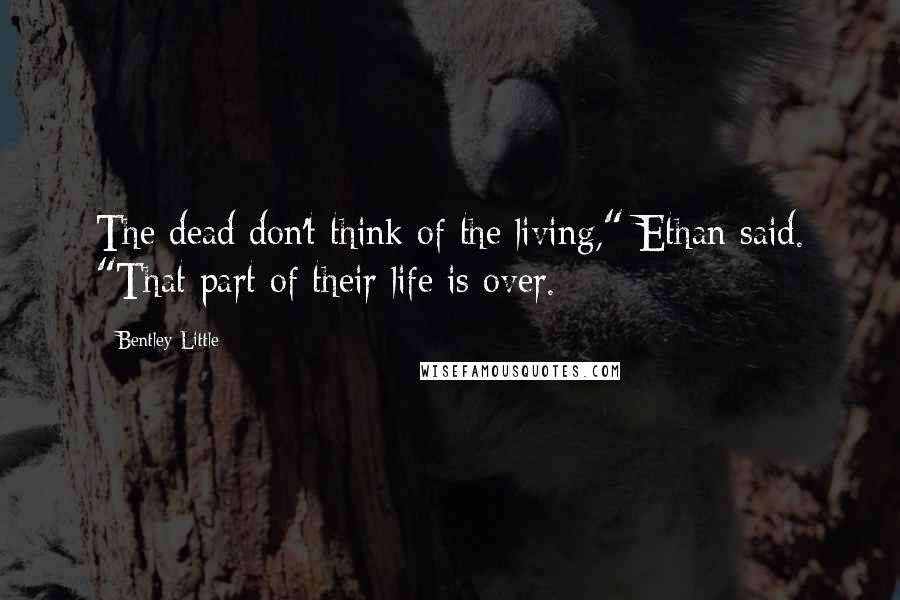 Bentley Little Quotes: The dead don't think of the living," Ethan said. "That part of their life is over.