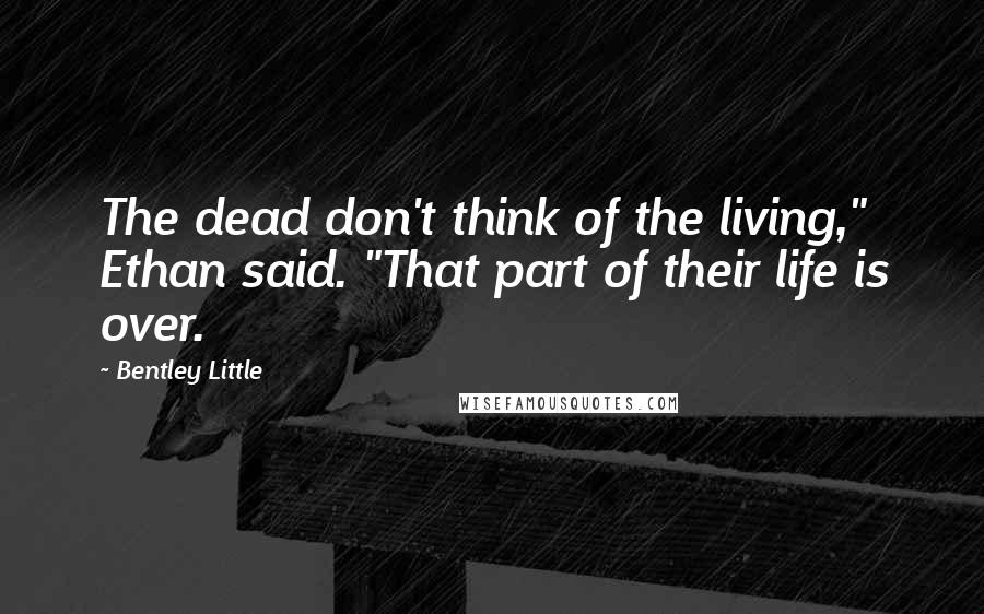 Bentley Little Quotes: The dead don't think of the living," Ethan said. "That part of their life is over.