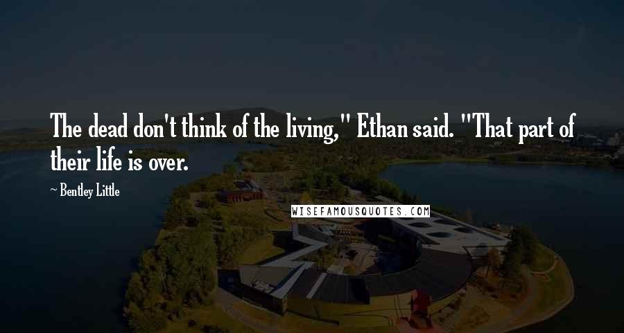 Bentley Little Quotes: The dead don't think of the living," Ethan said. "That part of their life is over.