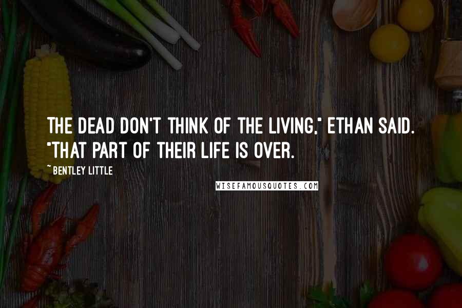 Bentley Little Quotes: The dead don't think of the living," Ethan said. "That part of their life is over.