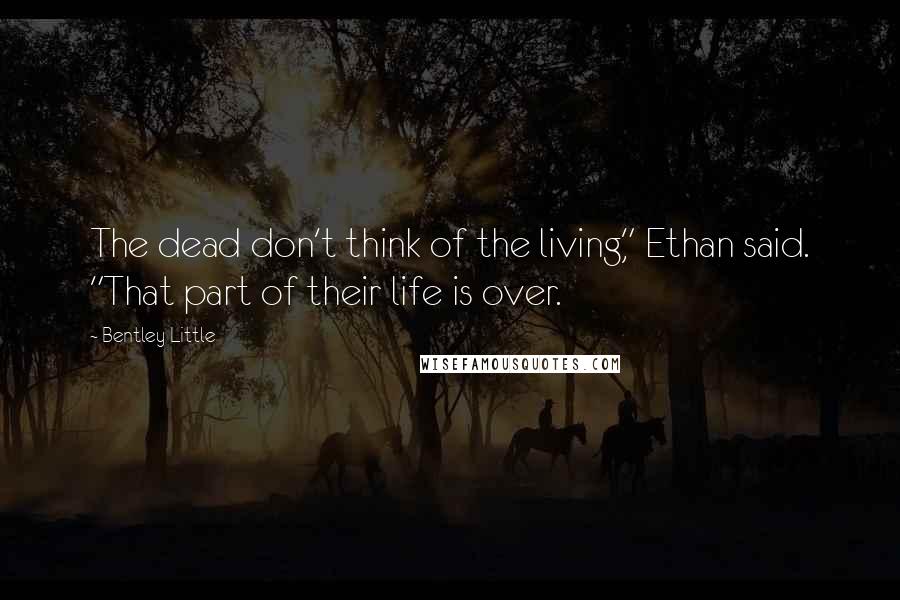 Bentley Little Quotes: The dead don't think of the living," Ethan said. "That part of their life is over.