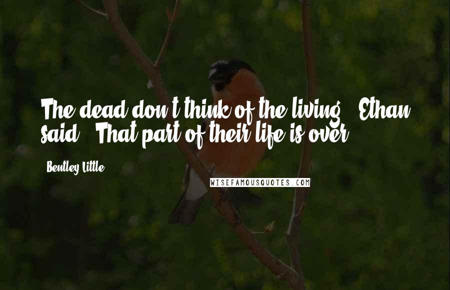 Bentley Little Quotes: The dead don't think of the living," Ethan said. "That part of their life is over.