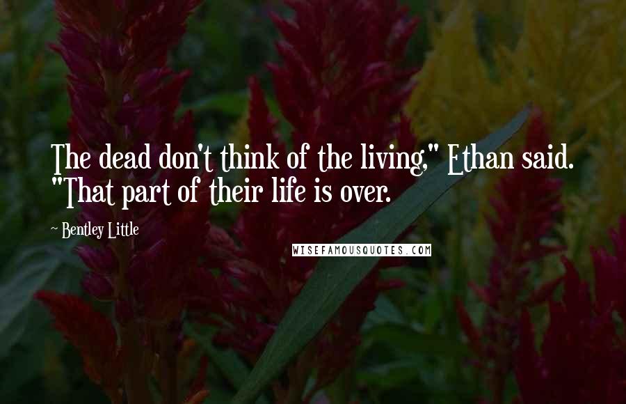 Bentley Little Quotes: The dead don't think of the living," Ethan said. "That part of their life is over.