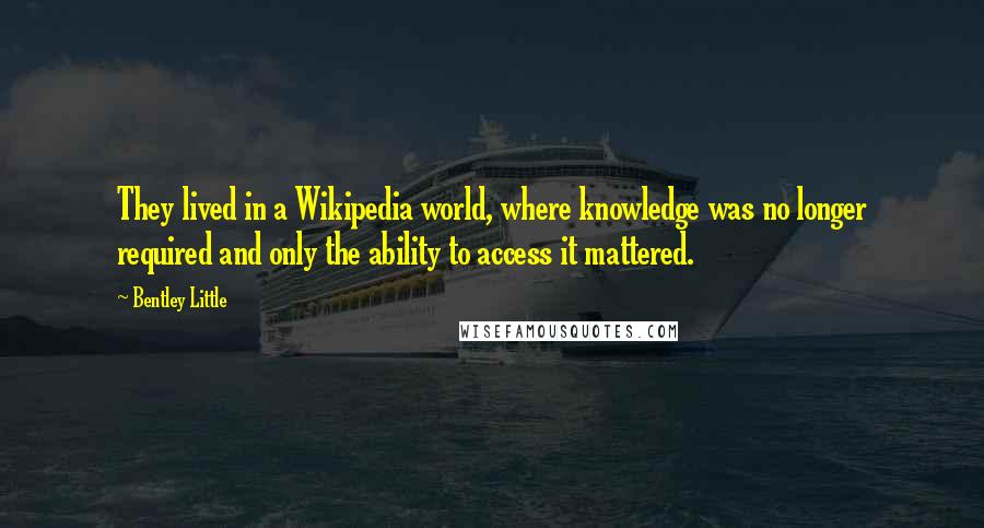 Bentley Little Quotes: They lived in a Wikipedia world, where knowledge was no longer required and only the ability to access it mattered.