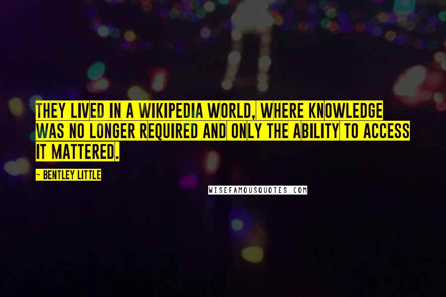 Bentley Little Quotes: They lived in a Wikipedia world, where knowledge was no longer required and only the ability to access it mattered.