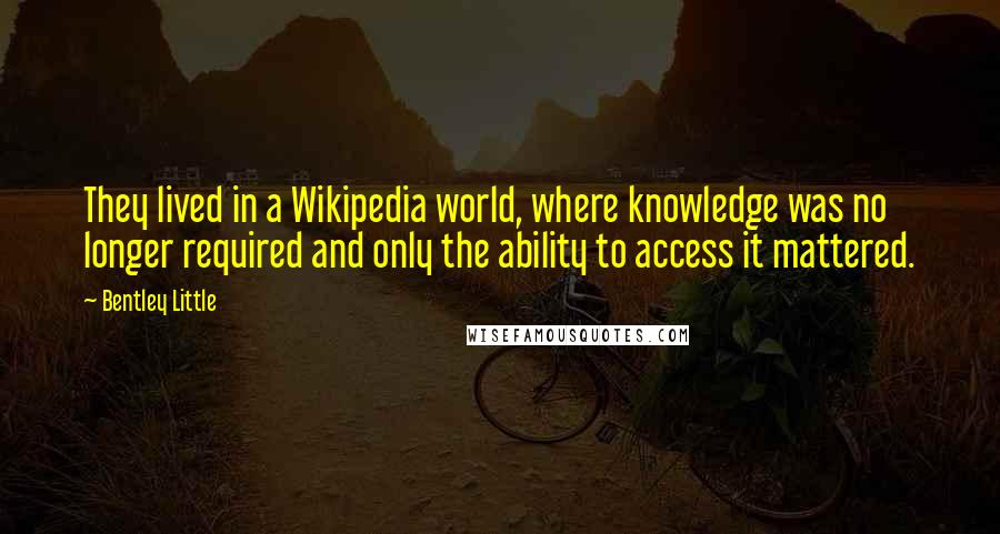 Bentley Little Quotes: They lived in a Wikipedia world, where knowledge was no longer required and only the ability to access it mattered.