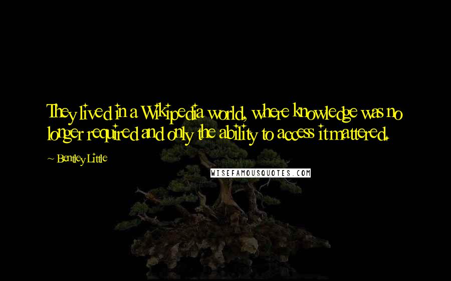 Bentley Little Quotes: They lived in a Wikipedia world, where knowledge was no longer required and only the ability to access it mattered.