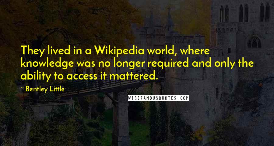 Bentley Little Quotes: They lived in a Wikipedia world, where knowledge was no longer required and only the ability to access it mattered.