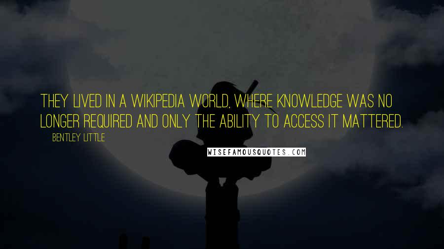 Bentley Little Quotes: They lived in a Wikipedia world, where knowledge was no longer required and only the ability to access it mattered.