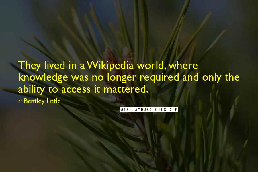 Bentley Little Quotes: They lived in a Wikipedia world, where knowledge was no longer required and only the ability to access it mattered.