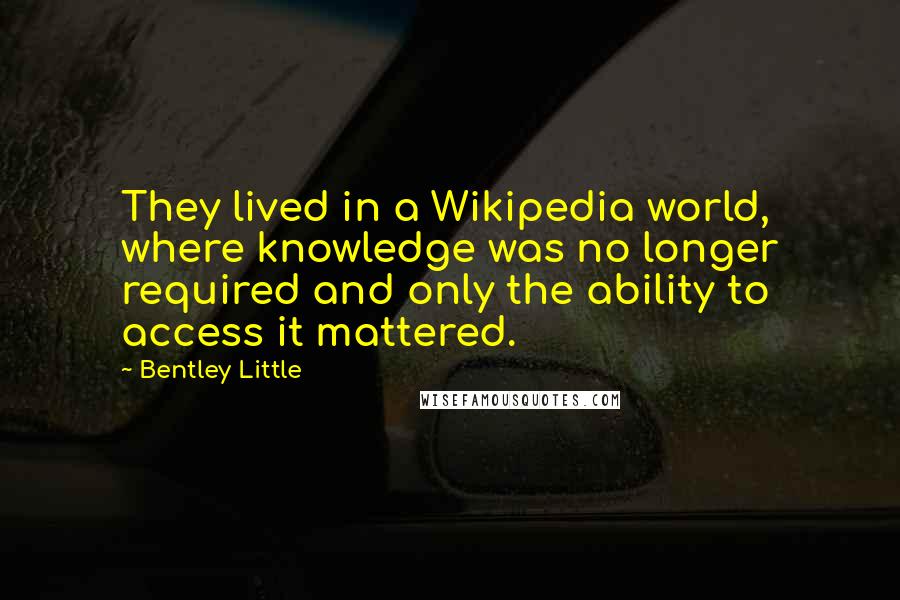 Bentley Little Quotes: They lived in a Wikipedia world, where knowledge was no longer required and only the ability to access it mattered.