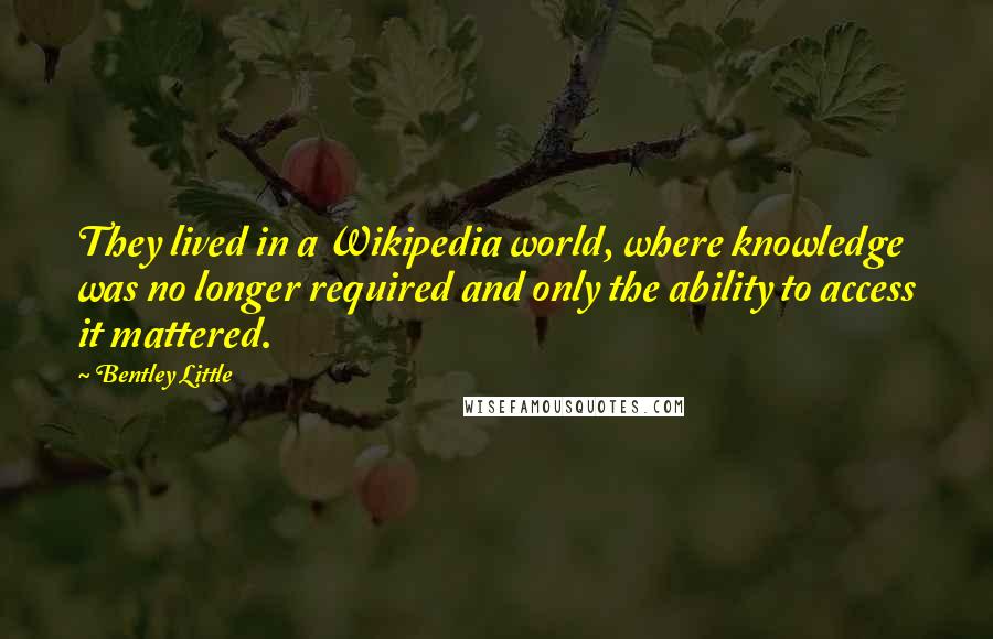Bentley Little Quotes: They lived in a Wikipedia world, where knowledge was no longer required and only the ability to access it mattered.