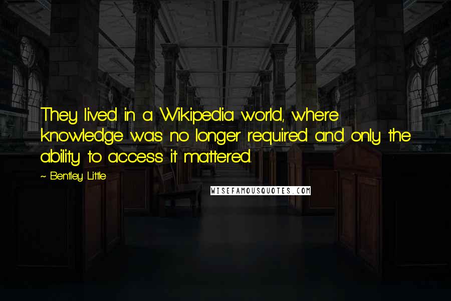 Bentley Little Quotes: They lived in a Wikipedia world, where knowledge was no longer required and only the ability to access it mattered.