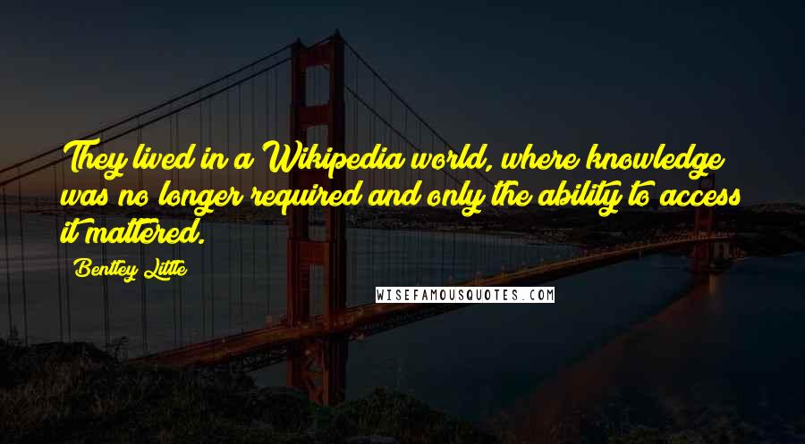 Bentley Little Quotes: They lived in a Wikipedia world, where knowledge was no longer required and only the ability to access it mattered.