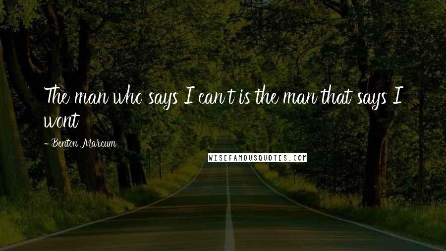 Benton Marcum Quotes: The man who says I can't is the man that says I wont