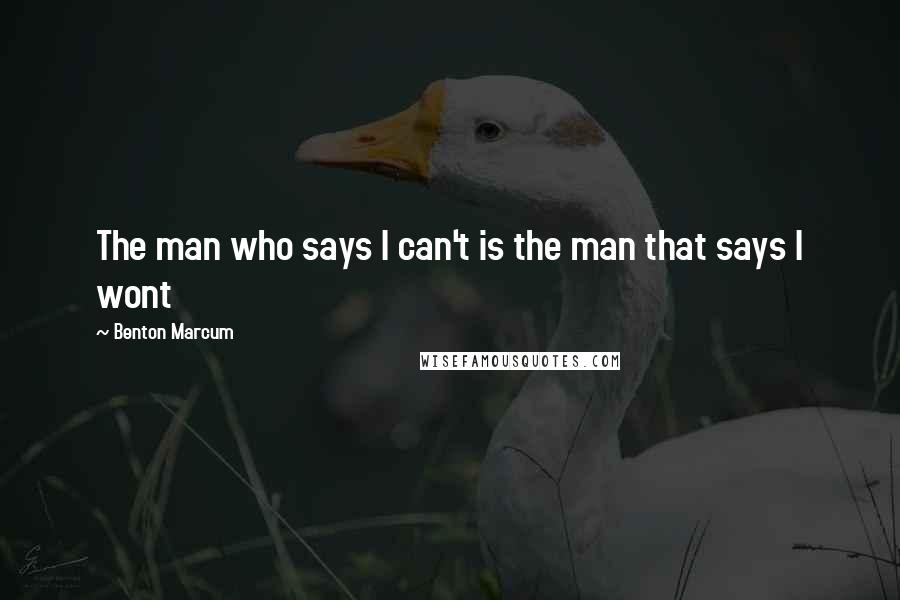 Benton Marcum Quotes: The man who says I can't is the man that says I wont