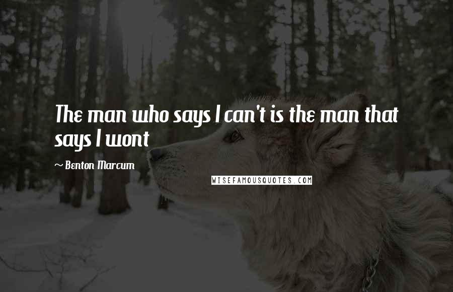 Benton Marcum Quotes: The man who says I can't is the man that says I wont