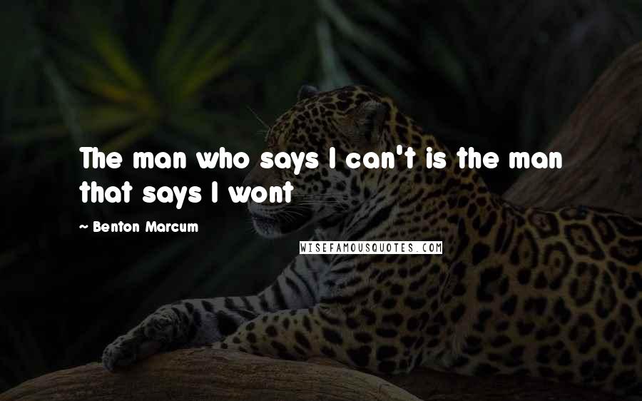 Benton Marcum Quotes: The man who says I can't is the man that says I wont