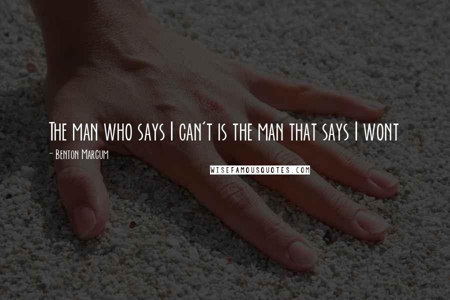 Benton Marcum Quotes: The man who says I can't is the man that says I wont