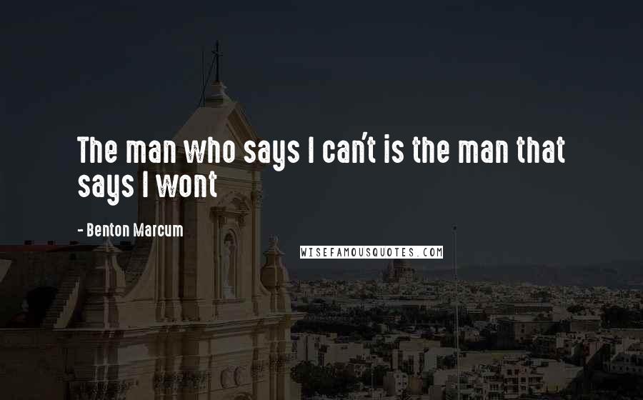 Benton Marcum Quotes: The man who says I can't is the man that says I wont